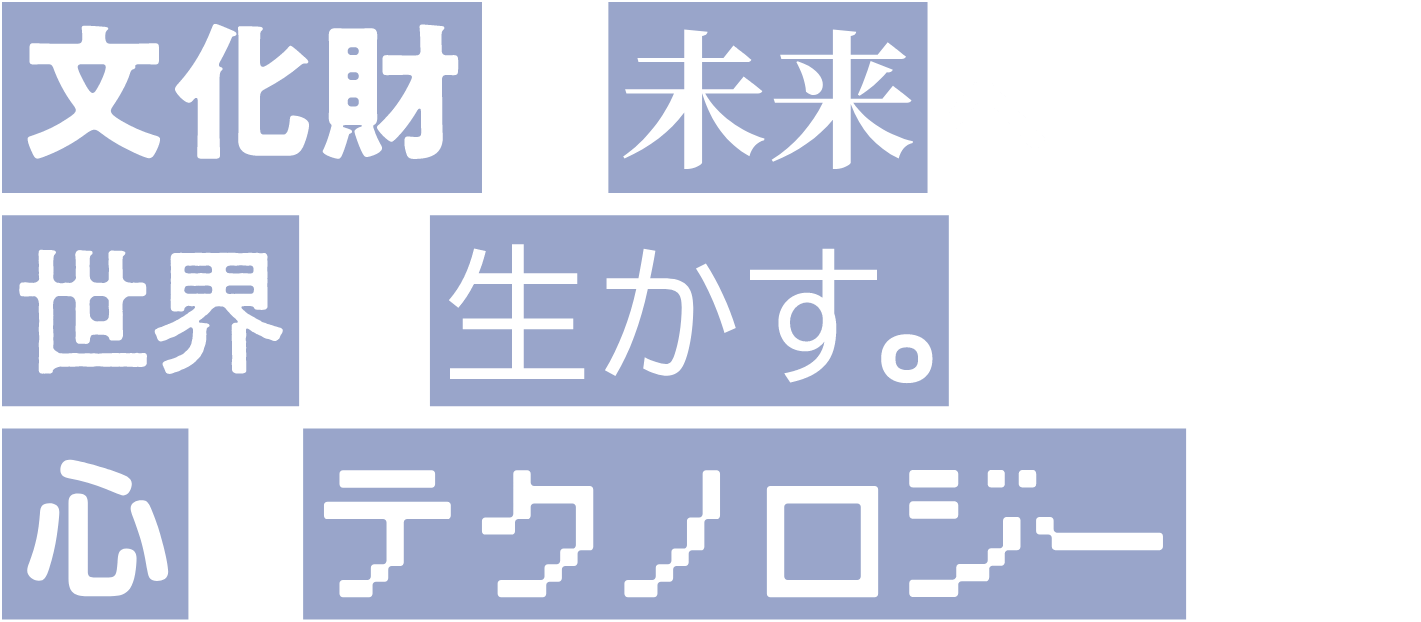 文化財を未来へつなぐ、世界で生かす。心とテクノロジーで。