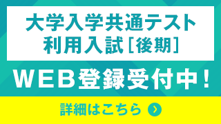 大学入学共通テスト利用入試［後期］ WEB登録受付中！ 詳細はこちら