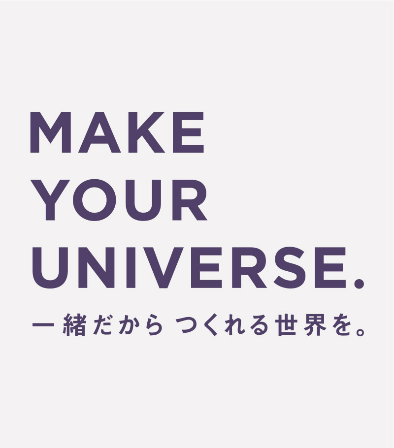 MAKE YOUR UNIVERSE.一緒だからつくれる世界を。