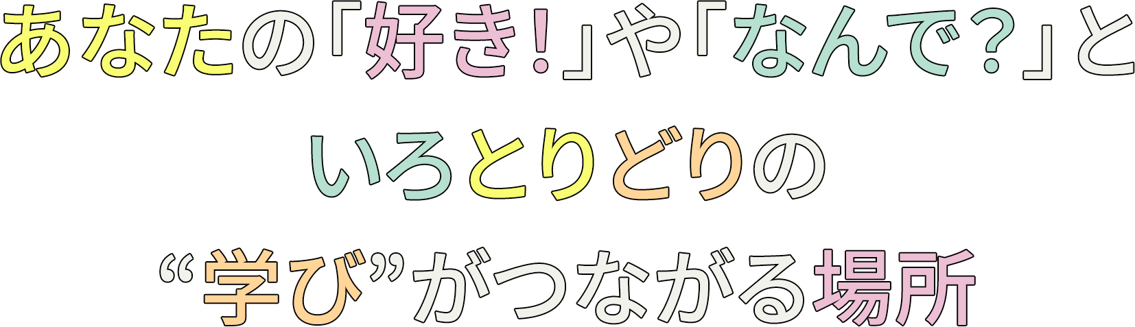 あなたの「好き！」や「なんで？」といろとりどりの“学び”がつながる場所